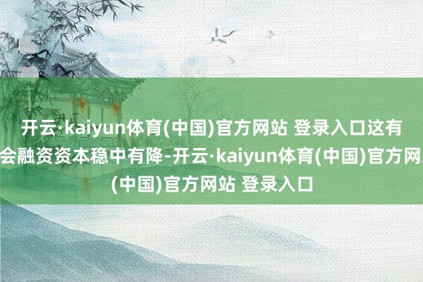 开云·kaiyun体育(中国)官方网站 登录入口这有助于促进社会融资资本稳中有降-开云·kaiyun体育(中国)官方网站 登录入口