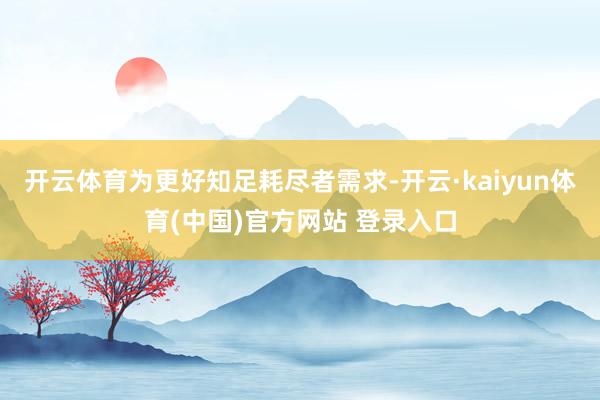 开云体育为更好知足耗尽者需求-开云·kaiyun体育(中国)官方网站 登录入口