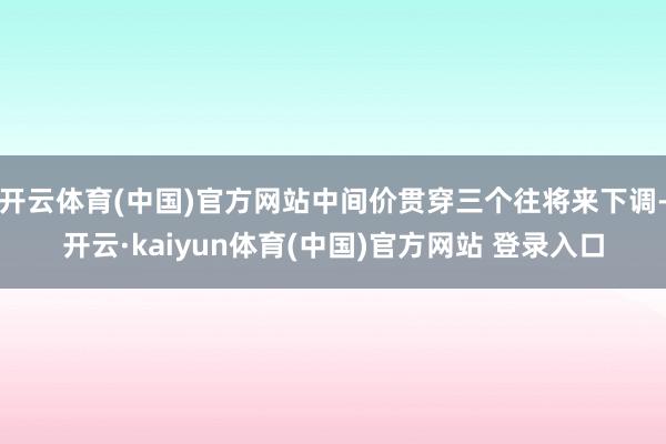 开云体育(中国)官方网站中间价贯穿三个往将来下调-开云·kaiyun体育(中国)官方网站 登录入口