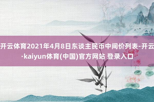 开云体育2021年4月8日东谈主民币中间价列表-开云·kaiyun体育(中国)官方网站 登录入口