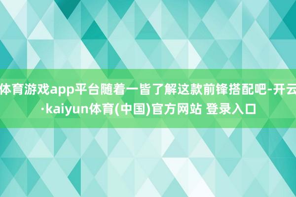 体育游戏app平台随着一皆了解这款前锋搭配吧-开云·kaiyun体育(中国)官方网站 登录入口