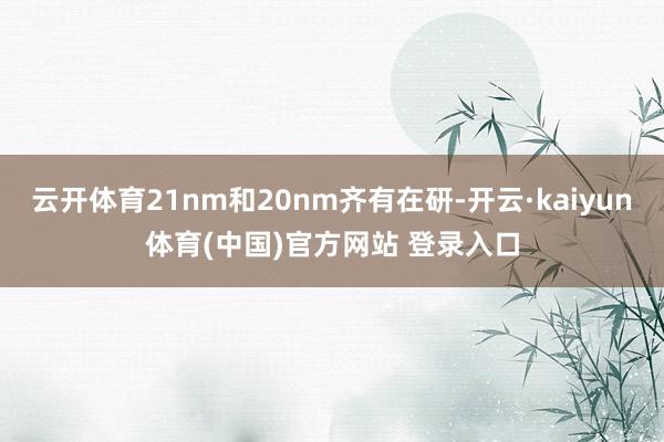 云开体育21nm和20nm齐有在研-开云·kaiyun体育(中国)官方网站 登录入口
