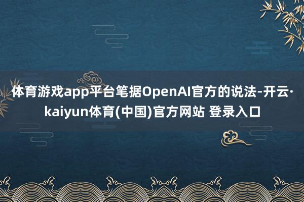 体育游戏app平台 笔据OpenAI官方的说法-开云·kaiyun体育(中国)官方网站 登录入口