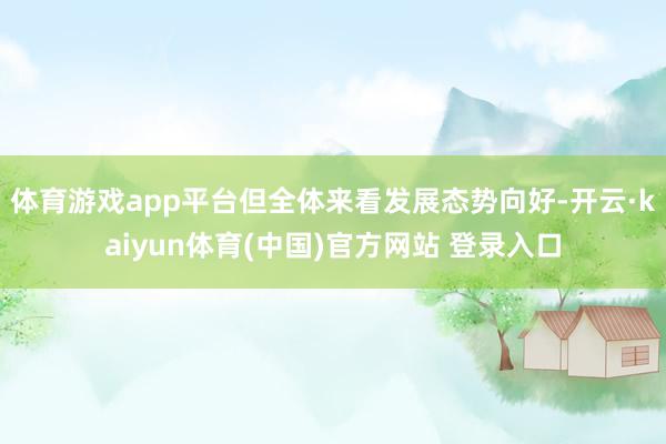 体育游戏app平台但全体来看发展态势向好-开云·kaiyun体育(中国)官方网站 登录入口