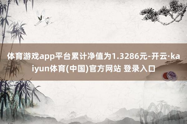 体育游戏app平台累计净值为1.3286元-开云·kaiyun体育(中国)官方网站 登录入口