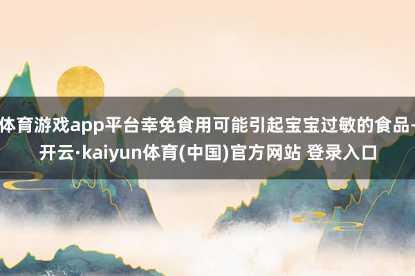 体育游戏app平台幸免食用可能引起宝宝过敏的食品-开云·kaiyun体育(中国)官方网站 登录入口