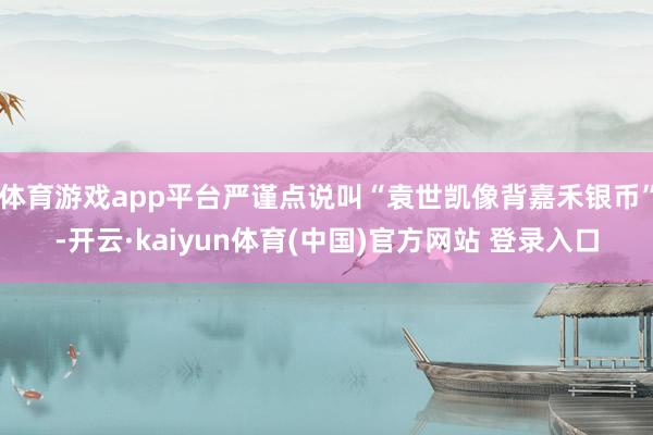 体育游戏app平台严谨点说叫“袁世凯像背嘉禾银币”-开云·kaiyun体育(中国)官方网站 登录入口