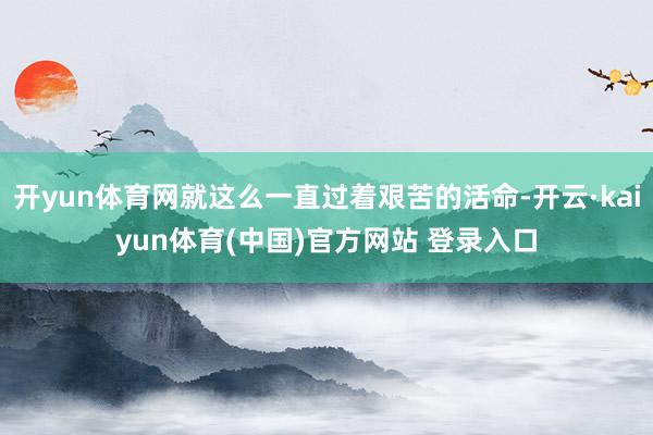 开yun体育网就这么一直过着艰苦的活命-开云·kaiyun体育(中国)官方网站 登录入口