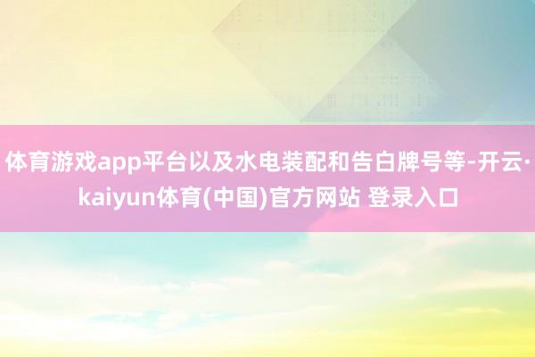 体育游戏app平台以及水电装配和告白牌号等-开云·kaiyun体育(中国)官方网站 登录入口