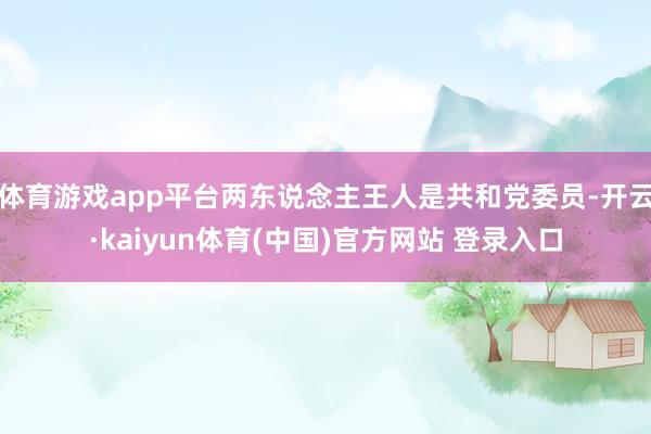 体育游戏app平台两东说念主王人是共和党委员-开云·kaiyun体育(中国)官方网站 登录入口