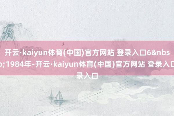 开云·kaiyun体育(中国)官方网站 登录入口6&nbsp;1984年-开云·kaiyun体育(中国)官方网站 登录入口