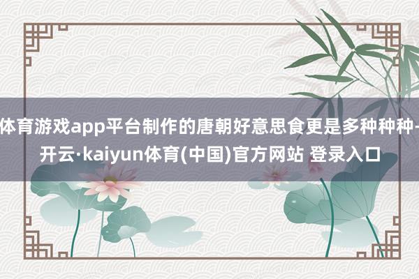 体育游戏app平台制作的唐朝好意思食更是多种种种-开云·kaiyun体育(中国)官方网站 登录入口