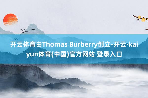 开云体育由Thomas Burberry创立-开云·kaiyun体育(中国)官方网站 登录入口
