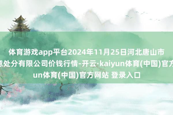 体育游戏app平台2024年11月25日河北唐山市荷花坑市集蓄意处分有限公司价钱行情-开云·kaiyun体育(中国)官方网站 登录入口