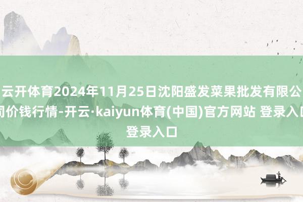 云开体育2024年11月25日沈阳盛发菜果批发有限公司价钱行情-开云·kaiyun体育(中国)官方网站 登录入口