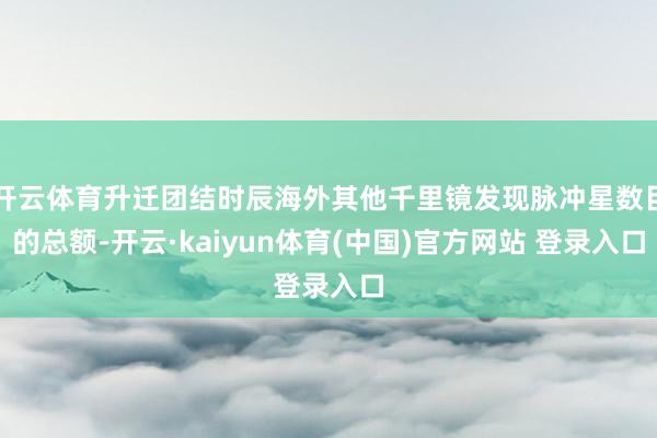 开云体育升迁团结时辰海外其他千里镜发现脉冲星数目的总额-开云·kaiyun体育(中国)官方网站 登录入口