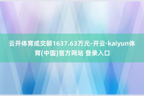 云开体育成交额1637.63万元-开云·kaiyun体育(中国)官方网站 登录入口