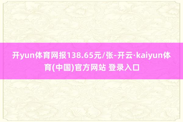 开yun体育网报138.65元/张-开云·kaiyun体育(中国)官方网站 登录入口