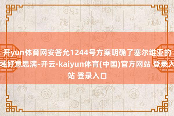 开yun体育网安答允1244号方案明确了塞尔维亚的疆域好意思满-开云·kaiyun体育(中国)官方网站 登录入口