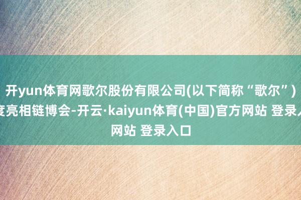 开yun体育网歌尔股份有限公司(以下简称“歌尔”)初度亮相链博会-开云·kaiyun体育(中国)官方网站 登录入口