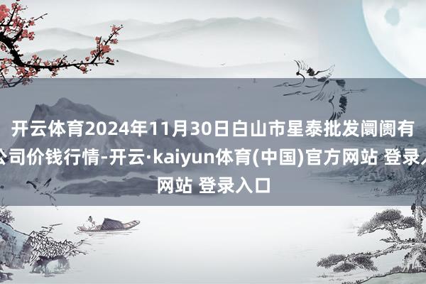 开云体育2024年11月30日白山市星泰批发阛阓有限公司价钱行情-开云·kaiyun体育(中国)官方网站 登录入口
