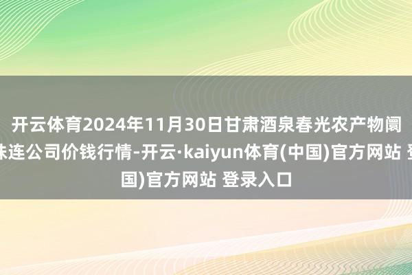 开云体育2024年11月30日甘肃酒泉春光农产物阛阓有限株连公司价钱行情-开云·kaiyun体育(中国)官方网站 登录入口