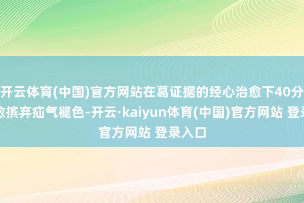 开云体育(中国)官方网站在葛证据的经心治愈下40分钟治愈摈弃疝气褪色-开云·kaiyun体育(中国)官方网站 登录入口