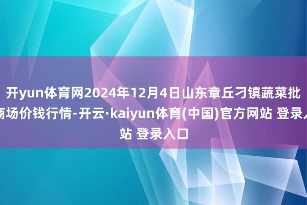 开yun体育网2024年12月4日山东章丘刁镇蔬菜批发商场价钱行情-开云·kaiyun体育(中国)官方网站 登录入口