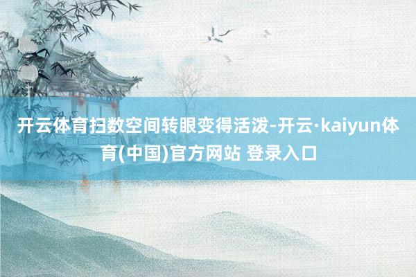 开云体育扫数空间转眼变得活泼-开云·kaiyun体育(中国)官方网站 登录入口
