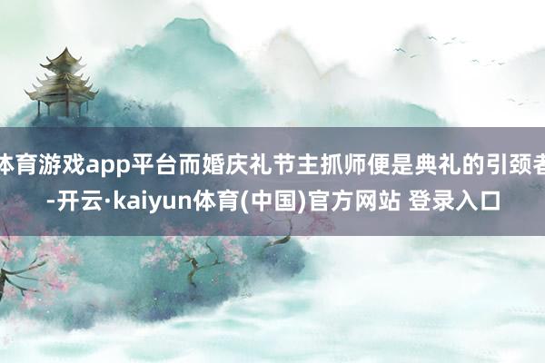 体育游戏app平台而婚庆礼节主抓师便是典礼的引颈者-开云·kaiyun体育(中国)官方网站 登录入口