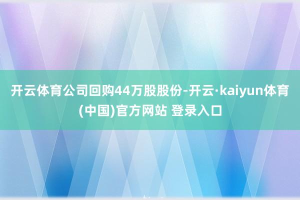 开云体育公司回购44万股股份-开云·kaiyun体育(中国)官方网站 登录入口