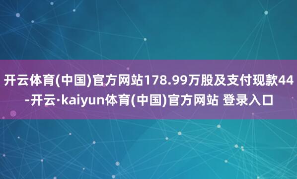 开云体育(中国)官方网站178.99万股及支付现款44-开云·kaiyun体育(中国)官方网站 登录入口