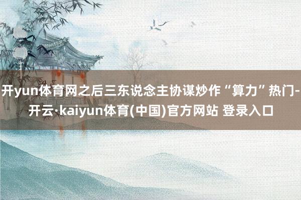 开yun体育网之后三东说念主协谋炒作“算力”热门-开云·kaiyun体育(中国)官方网站 登录入口
