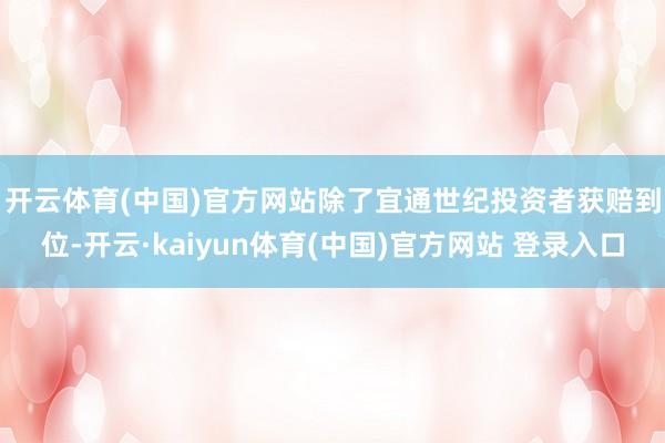 开云体育(中国)官方网站　　除了宜通世纪投资者获赔到位-开云·kaiyun体育(中国)官方网站 登录入口