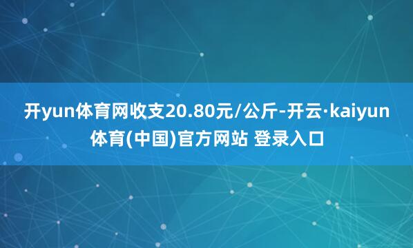 开yun体育网收支20.80元/公斤-开云·kaiyun体育(中国)官方网站 登录入口