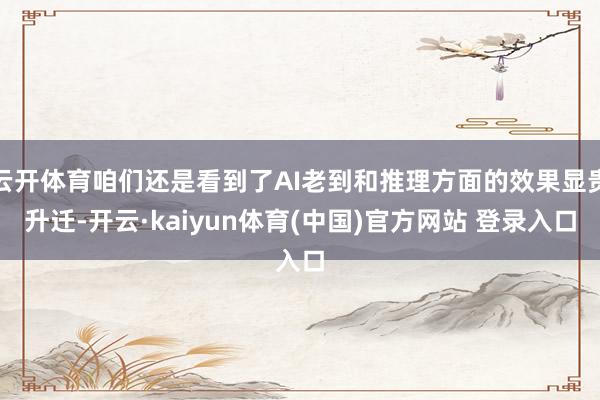 云开体育咱们还是看到了AI老到和推理方面的效果显贵升迁-开云·kaiyun体育(中国)官方网站 登录入口