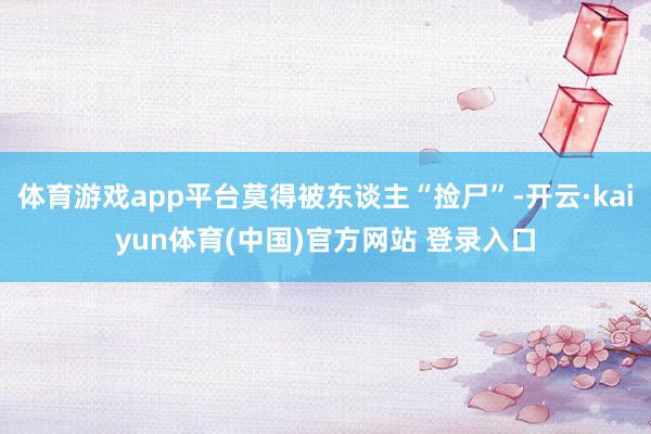 体育游戏app平台莫得被东谈主“捡尸”-开云·kaiyun体育(中国)官方网站 登录入口