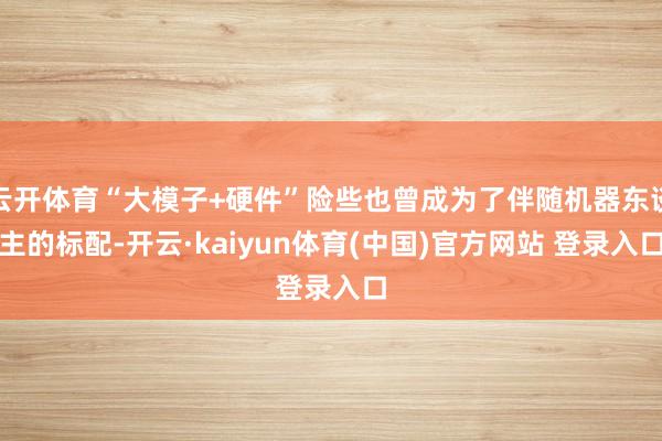 云开体育“大模子+硬件”险些也曾成为了伴随机器东谈主的标配-开云·kaiyun体育(中国)官方网站 登录入口