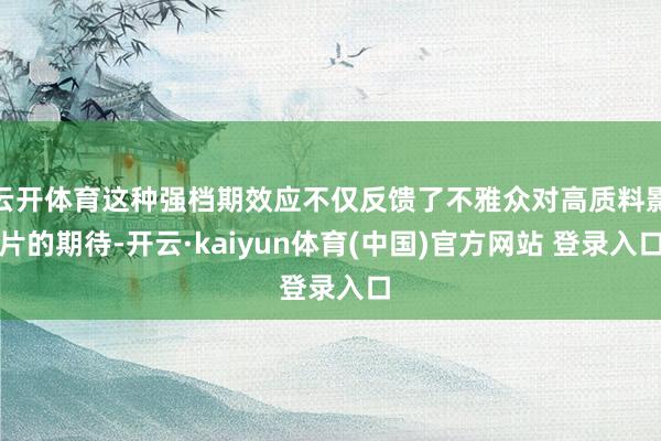 云开体育这种强档期效应不仅反馈了不雅众对高质料影片的期待-开云·kaiyun体育(中国)官方网站 登录入口