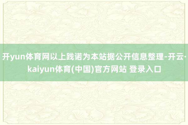 开yun体育网以上践诺为本站据公开信息整理-开云·kaiyun体育(中国)官方网站 登录入口