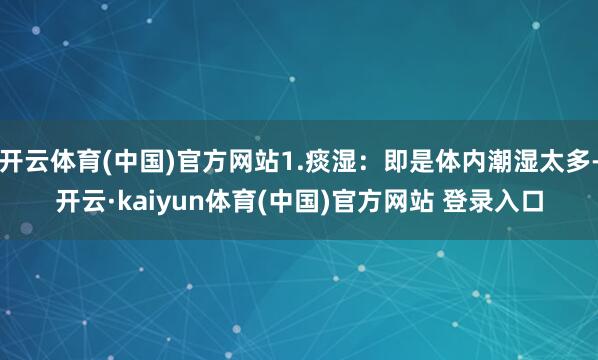 开云体育(中国)官方网站1.痰湿：即是体内潮湿太多-开云·kaiyun体育(中国)官方网站 登录入口