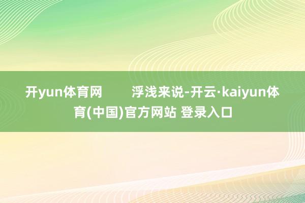开yun体育网        浮浅来说-开云·kaiyun体育(中国)官方网站 登录入口