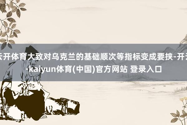 云开体育大致对乌克兰的基础顺次等指标变成要挟-开云·kaiyun体育(中国)官方网站 登录入口