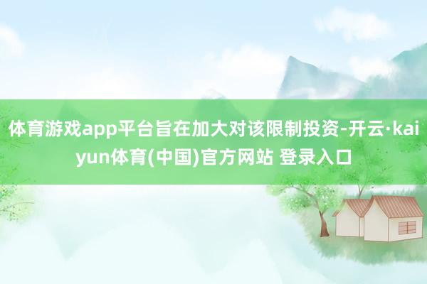 体育游戏app平台旨在加大对该限制投资-开云·kaiyun体育(中国)官方网站 登录入口