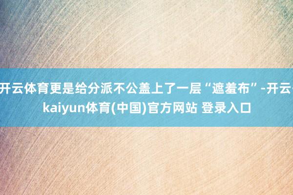 开云体育更是给分派不公盖上了一层“遮羞布”-开云·kaiyun体育(中国)官方网站 登录入口