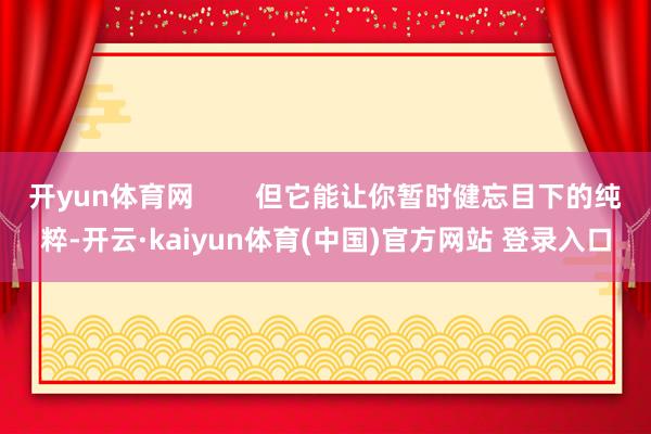 开yun体育网        但它能让你暂时健忘目下的纯粹-开云·kaiyun体育(中国)官方网站 登录入口
