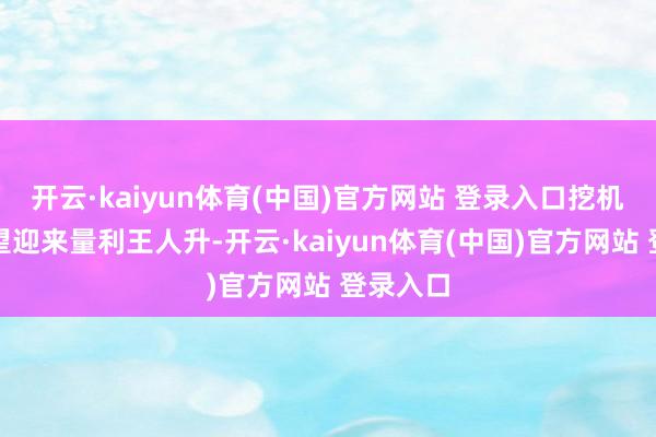 开云·kaiyun体育(中国)官方网站 登录入口挖机板块有望迎来量利王人升-开云·kaiyun体育(中国)官方网站 登录入口