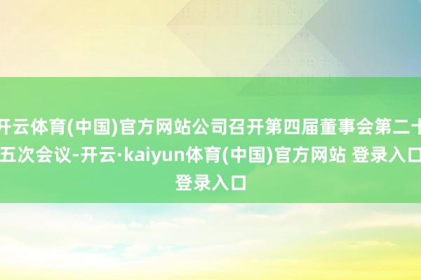 开云体育(中国)官方网站公司召开第四届董事会第二十五次会议-开云·kaiyun体育(中国)官方网站 登录入口