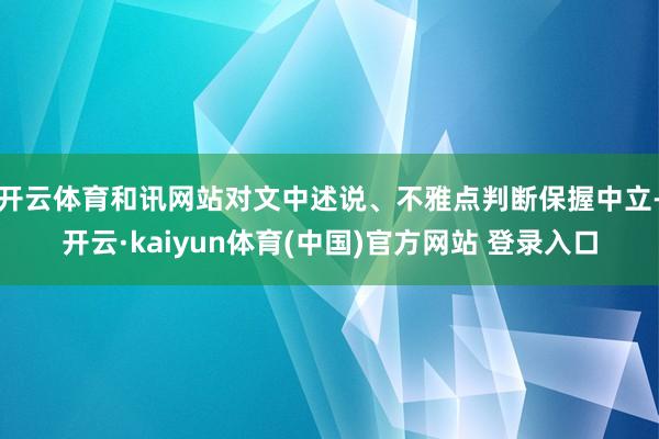 开云体育和讯网站对文中述说、不雅点判断保握中立-开云·kaiyun体育(中国)官方网站 登录入口