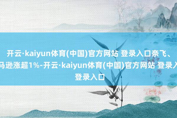 开云·kaiyun体育(中国)官方网站 登录入口奈飞、亚马逊涨超1%-开云·kaiyun体育(中国)官方网站 登录入口